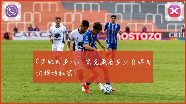 C罗肌肉身材，究竟藏着多少自律与拼搏的秘密？