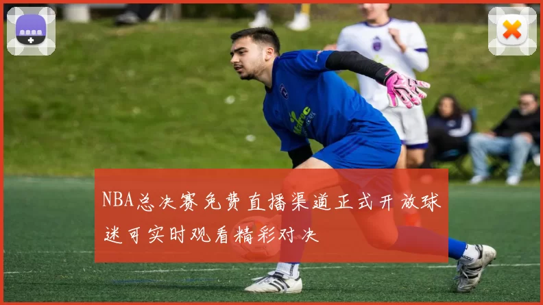 NBA总决赛免费直播渠道正式开放球迷可实时观看精彩对决