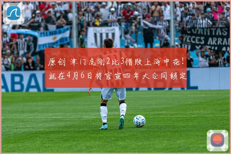 原创 津门虎刚2比3惜败上海申花！就在4月6日将官宣四年大合同锁定巴西MVP国脚前腰，值得期待