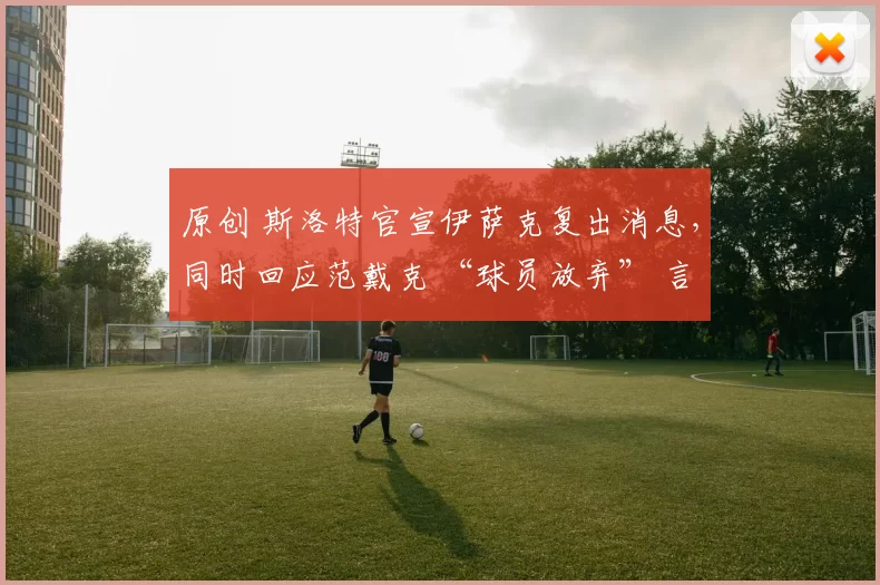 原创 斯洛特官宣伊萨克复出消息，同时回应范戴克 “球员放弃” 言论