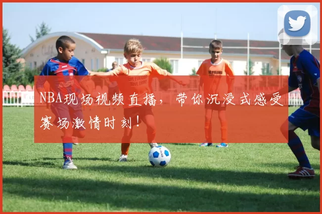 NBA现场视频直播,带你沉浸式感受赛场激情时刻!