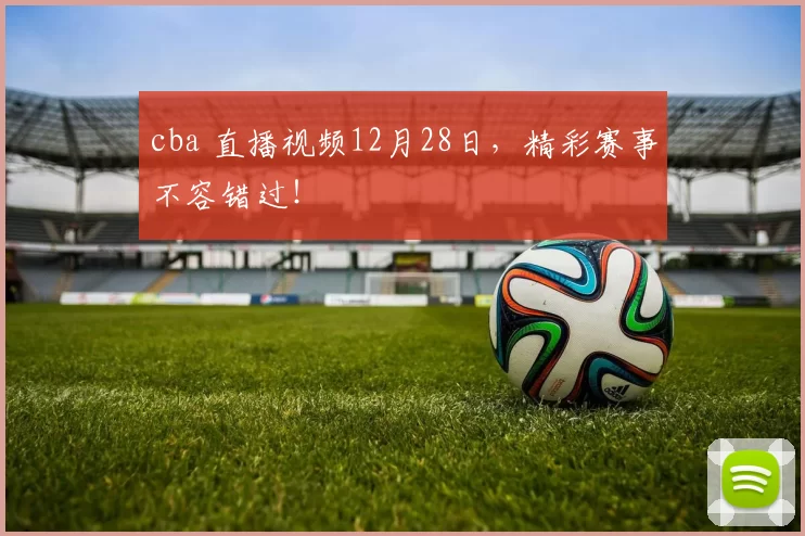 cba 直播视频12月28日，精彩赛事不容错过！