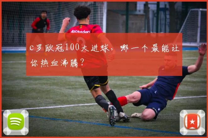 c罗欧冠100大进球，哪一个最能让你热血沸腾？