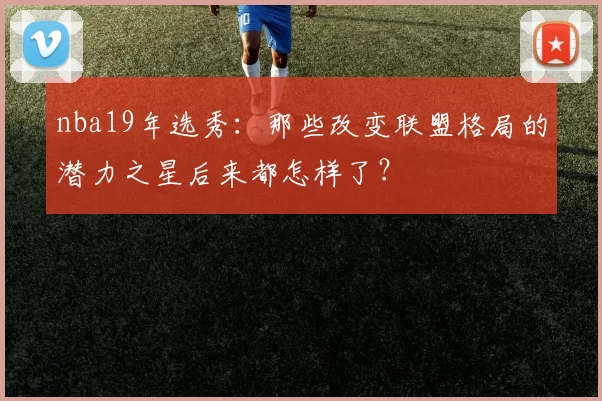 nba19年选秀：那些改变联盟格局的潜力之星后来都怎样了？