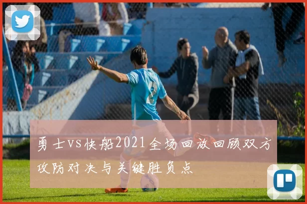 勇士vs快船2021全场回放回顾双方攻防对决与关键胜负点