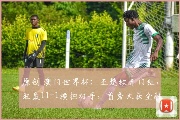 原创 澳门世界杯：王楚钦开门红，狂轰11-1横扫对手，首秀大获全胜
