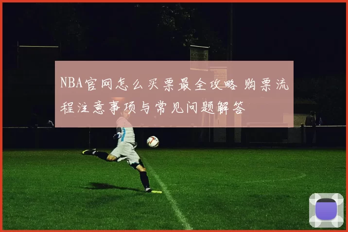 NBA官网怎么买票最全攻略 购票流程注意事项与常见问题解答
