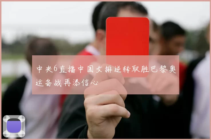 中央6直播中国女排逆转取胜巴黎奥运备战再添信心