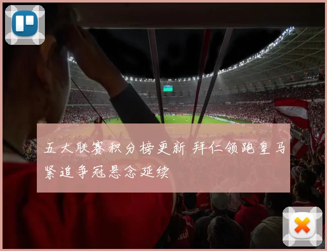 五大联赛积分榜更新 拜仁领跑皇马紧追争冠悬念延续