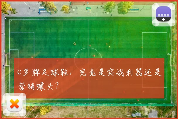 c罗牌足球鞋，究竟是实战利器还是营销噱头？