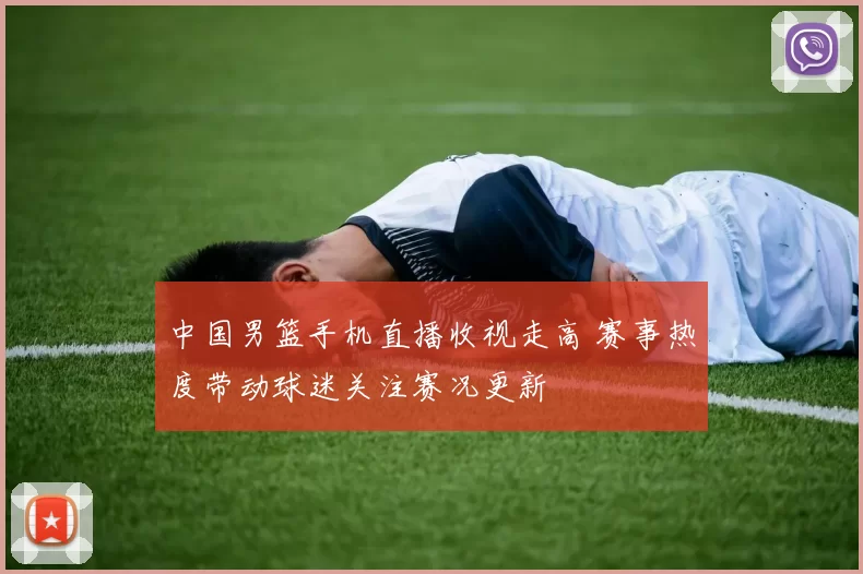 中国男篮手机直播收视走高 赛事热度带动球迷关注赛况更新