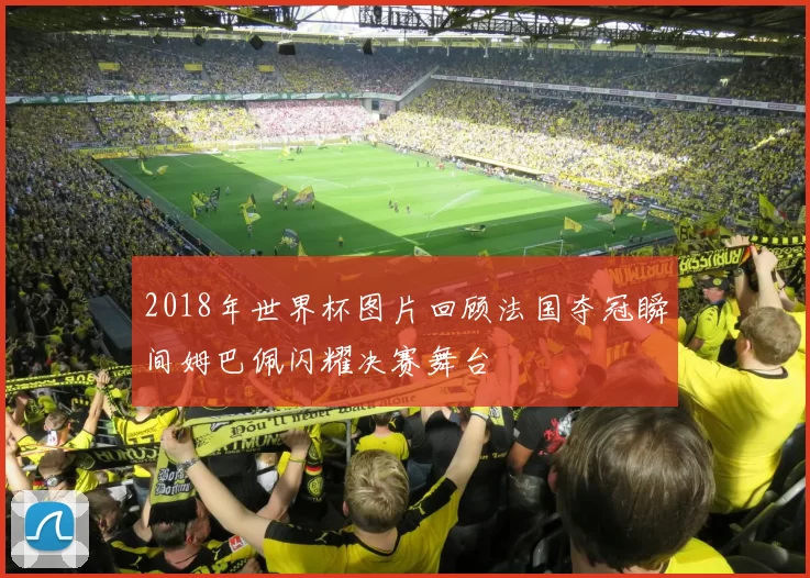 2018年世界杯图片回顾法国夺冠瞬间姆巴佩闪耀决赛舞台