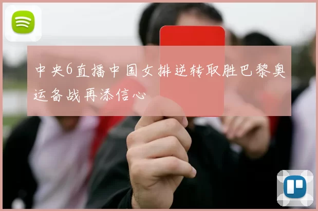 中央6直播中国女排逆转取胜巴黎奥运备战再添信心