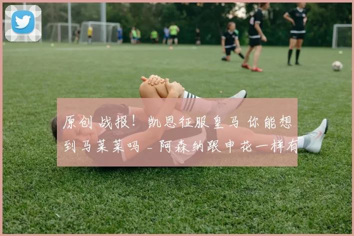 原创 战报！凯恩征服皇马 你能想到马莱莱吗 _ 阿森纳跟申花一样有绝杀