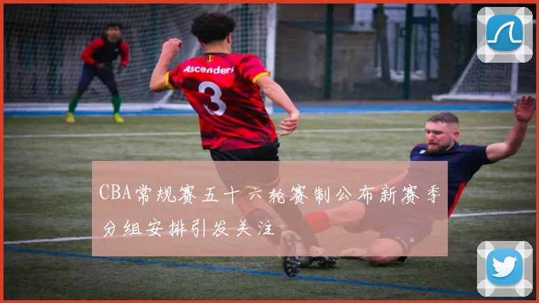 CBA常规赛五十六轮赛制公布新赛季分组安排引发关注