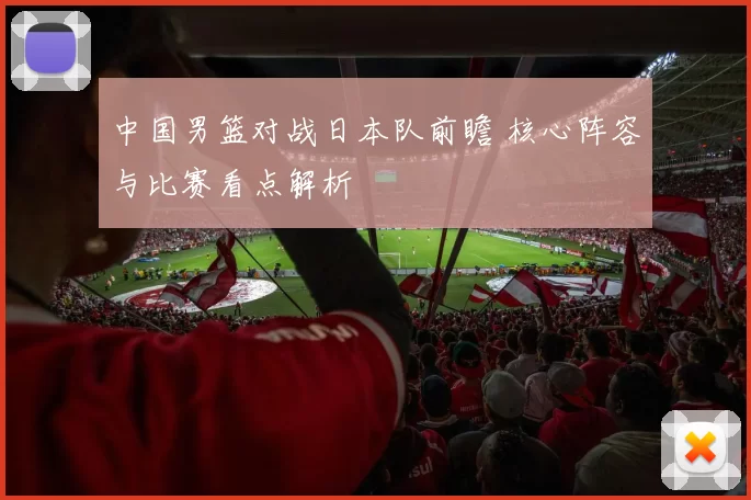 中国男篮对战日本队前瞻 核心阵容与比赛看点解析
