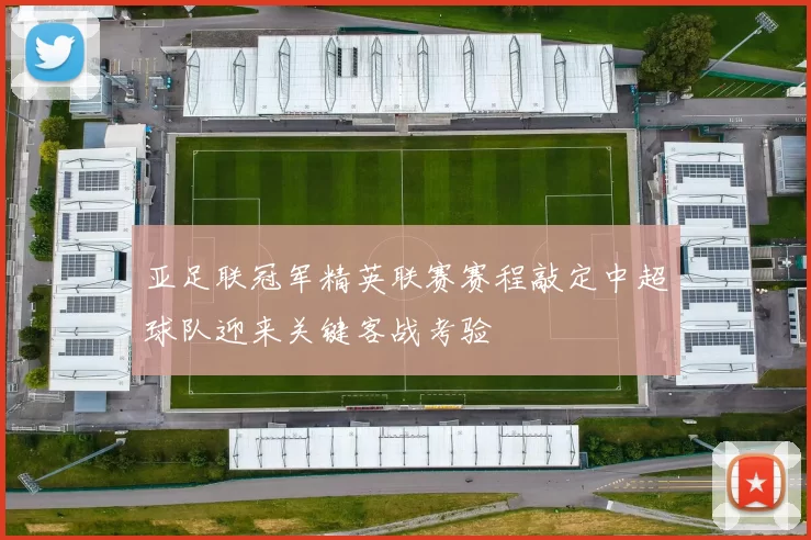 亚足联冠军精英联赛赛程敲定中超球队迎来关键客战考验