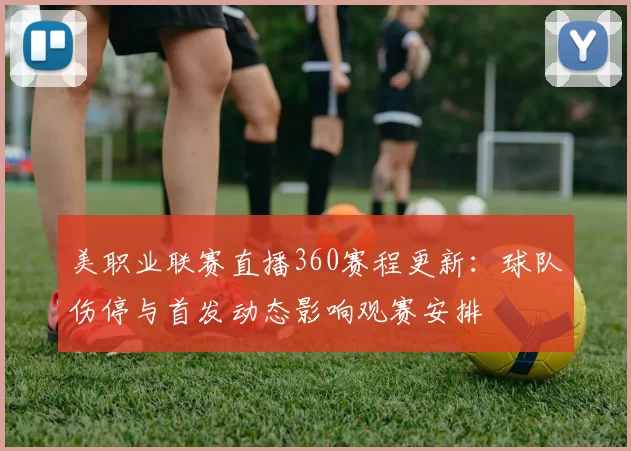 美职业联赛直播360赛程更新：球队伤停与首发动态影响观赛安排