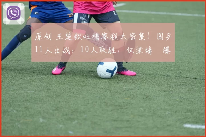 原创 王楚钦吐槽赛程太密集！国乒11人出战，10人取胜，仅梁靖崑爆冷，温瑞博3-1大逆转