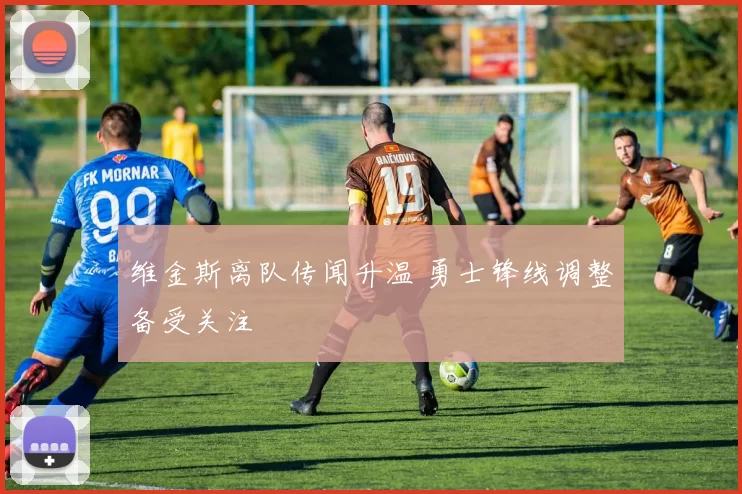 维金斯离队传闻升温 勇士锋线调整备受关注