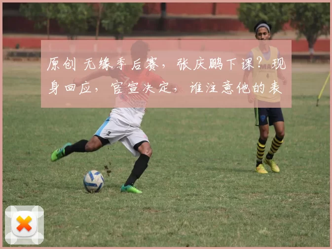 原创 无缘季后赛，张庆鹏下课？现身回应，官宣决定，谁注意他的表态