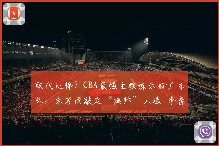 取代杜锋？CBA最强主教练示好广东队，朱芳雨敲定“换帅”人选_李春江_广厦_北京
