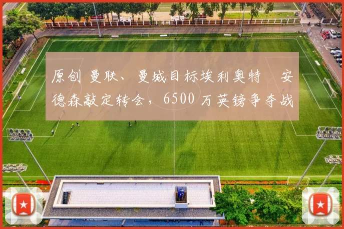 原创 曼联、曼城目标埃利奥特・安德森敲定转会，6500 万英镑争夺战「尘埃落定」