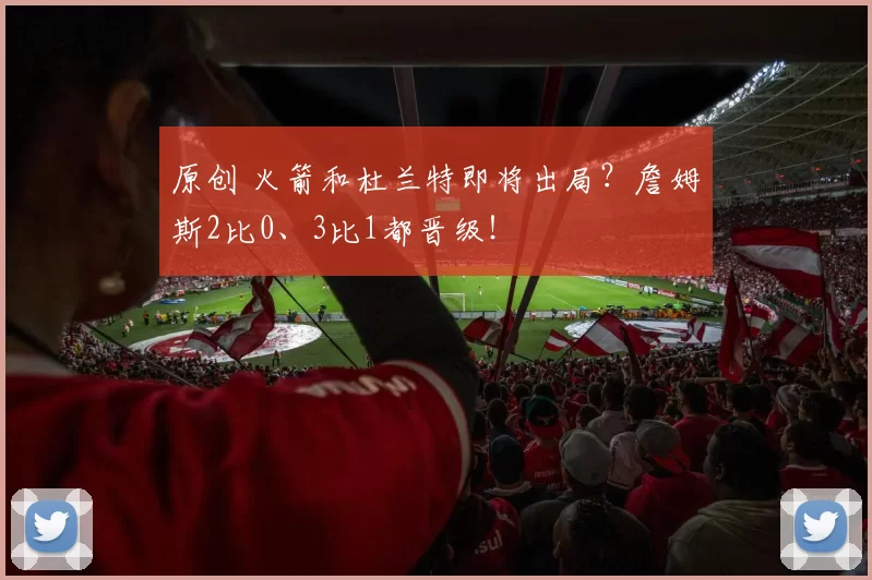 原创 火箭和杜兰特即将出局？詹姆斯2比0、3比1都晋级！