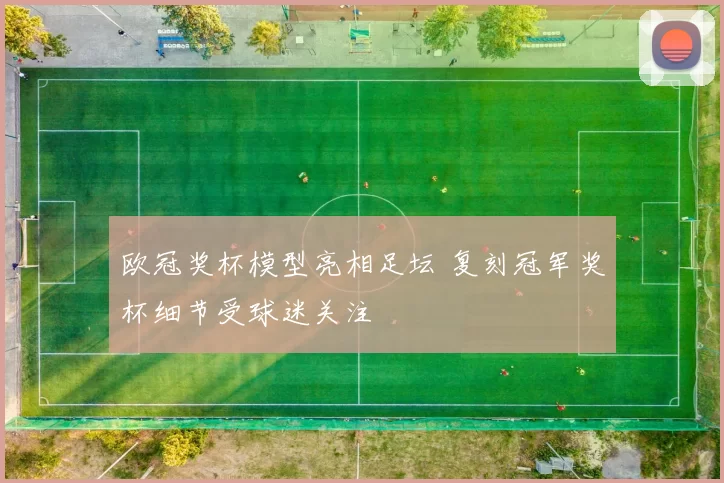 欧冠奖杯模型亮相足坛 复刻冠军奖杯细节受球迷关注