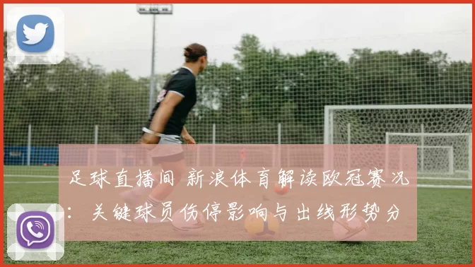 足球直播间 新浪体育解读欧冠赛况：关键球员伤停影响与出线形势分析