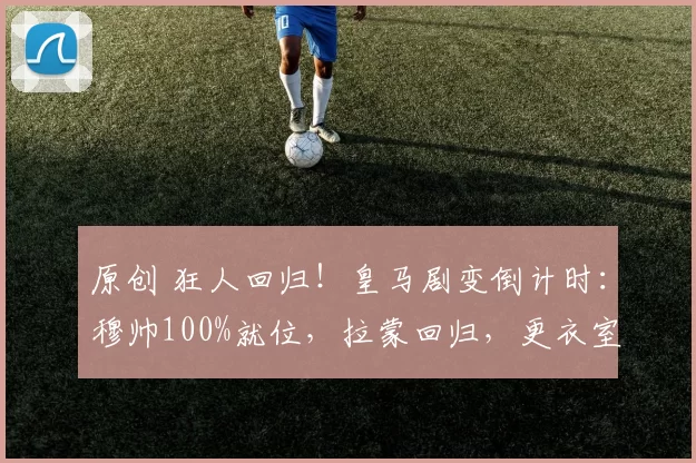 原创 狂人回归！皇马剧变倒计时：穆帅100%就位，拉蒙回归，更衣室已失控！