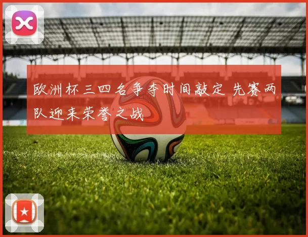 欧洲杯三四名争夺时间敲定 先赛两队迎来荣誉之战