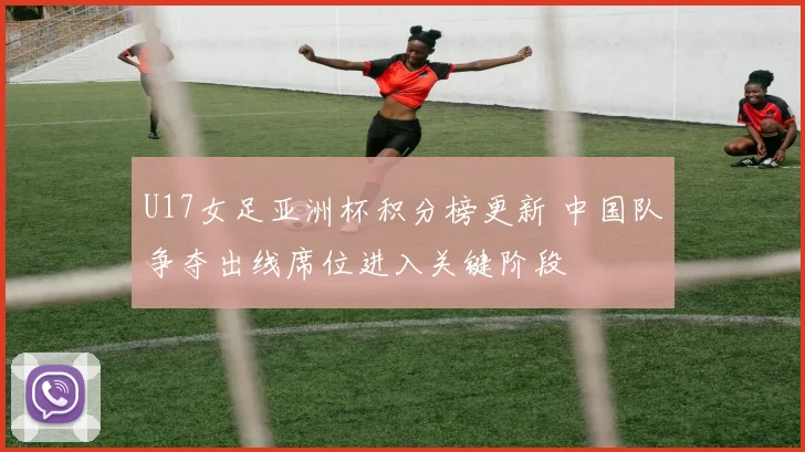 U17女足亚洲杯积分榜更新 中国队争夺出线席位进入关键阶段