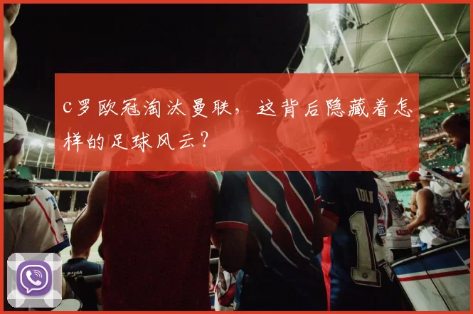 c罗欧冠淘汰曼联,这背后隐藏着怎样的足球风云?