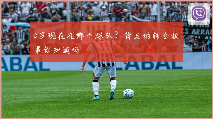 c罗现在在哪个球队？背后的转会故事你知道吗