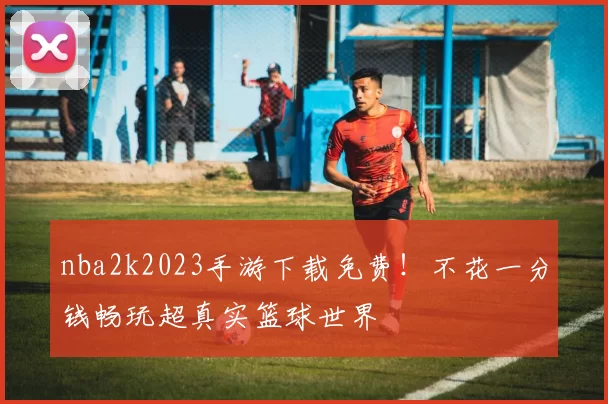 nba2k2023手游下载免费！不花一分钱畅玩超真实篮球世界
