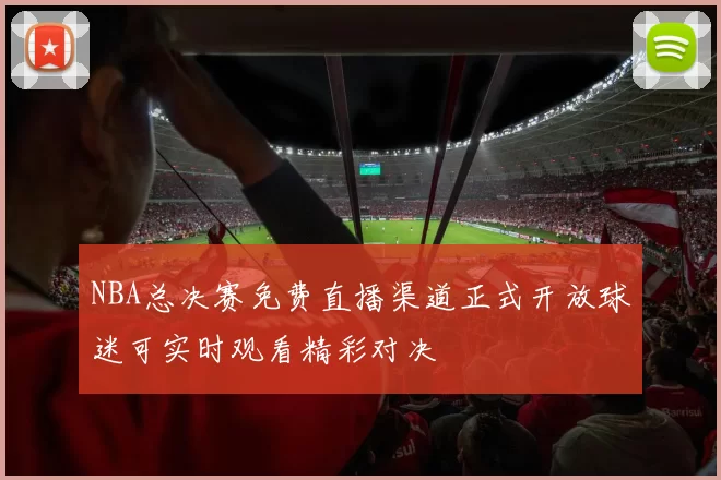 NBA总决赛免费直播渠道正式开放球迷可实时观看精彩对决