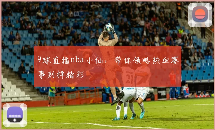 9球直播nba小仙，带你领略热血赛事别样精彩