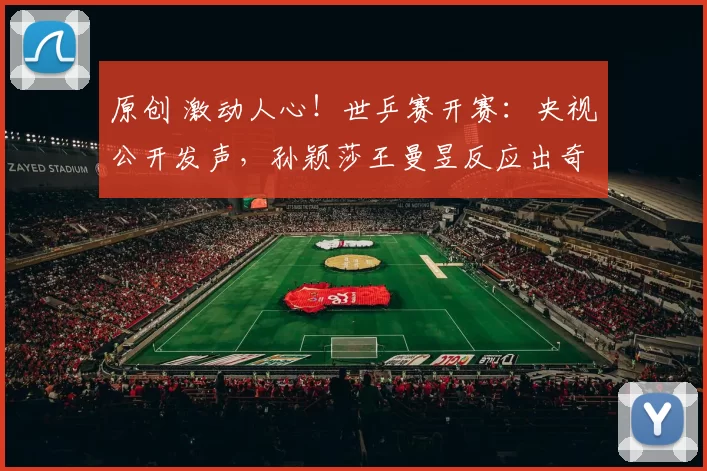 原创 激动人心！世乒赛开赛：央视公开发声，孙颖莎王曼昱反应出奇一致