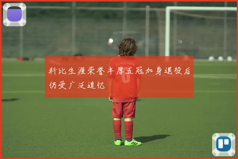 科比生涯荣誉丰厚五冠加身退役后仍受广泛追忆