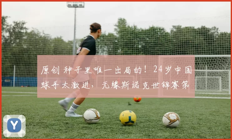 原创 种子里唯一出局的！24岁中国球手太激进，无缘斯诺克世锦赛第一轮