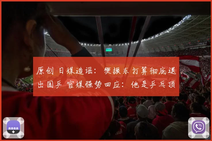 原创 日媒造谣：樊振东打算彻底退出国乒 官媒强势回应：他是乒乓顶梁柱