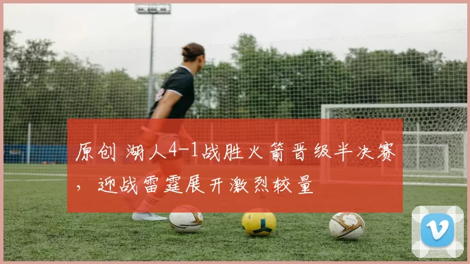 原创 湖人4-1战胜火箭晋级半决赛，迎战雷霆展开激烈较量