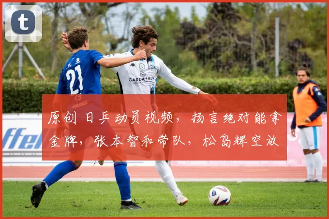 原创 日乒动员视频，扬言绝对能拿金牌，张本智和带队，松岛辉空放狠话