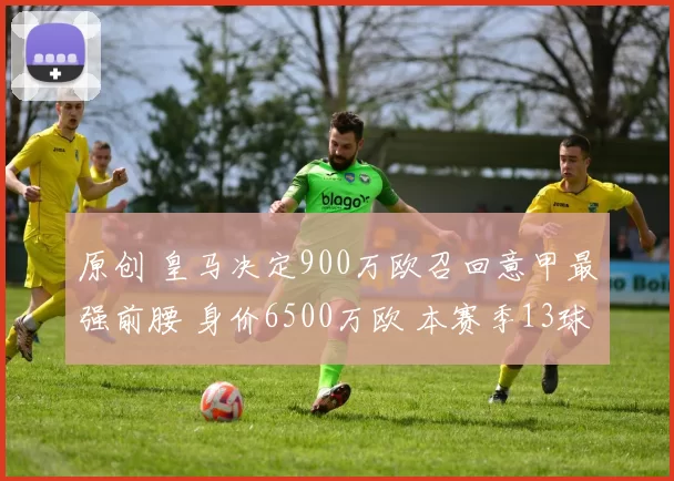 原创 皇马决定900万欧召回意甲最强前腰 身价6500万欧 本赛季13球7助