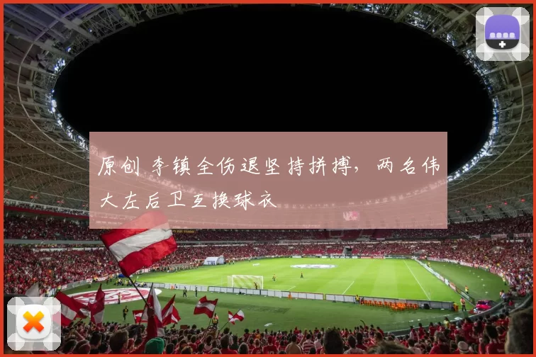原创 李镇全伤退坚持拼搏，两名伟大左后卫互换球衣