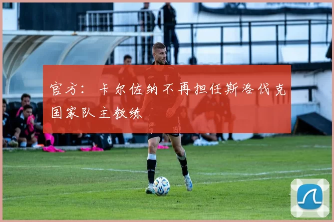 官方：卡尔佐纳不再担任斯洛伐克国家队主教练