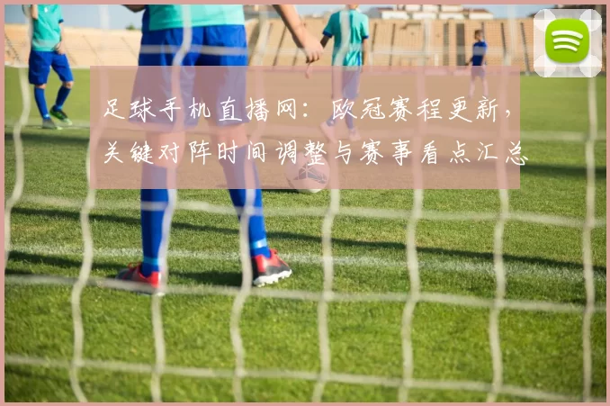 足球手机直播网：欧冠赛程更新，关键对阵时间调整与赛事看点汇总