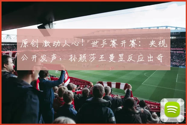原创 激动人心！世乒赛开赛：央视公开发声，孙颖莎王曼昱反应出奇一致