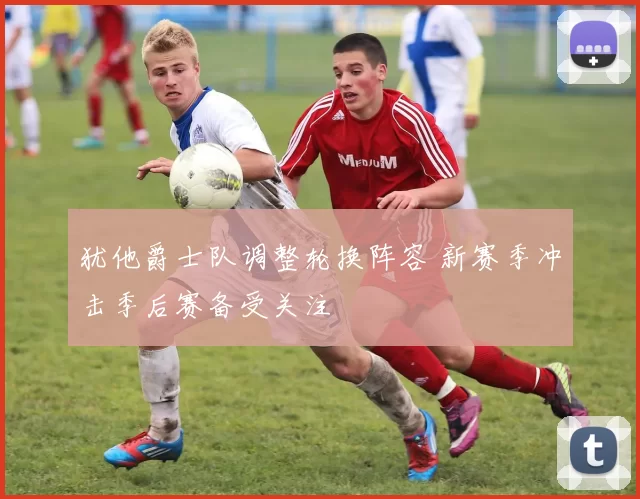 犹他爵士队调整轮换阵容 新赛季冲击季后赛备受关注